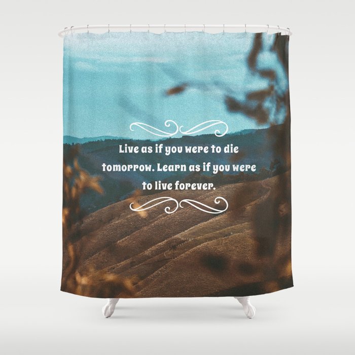 Live as if you were to die tomorrow. Learn as if you were to live forever. Shower Curtain