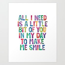 All I Need is a Little Bit of You in My Day to Make Me Smile inspirational quote for children Art Print