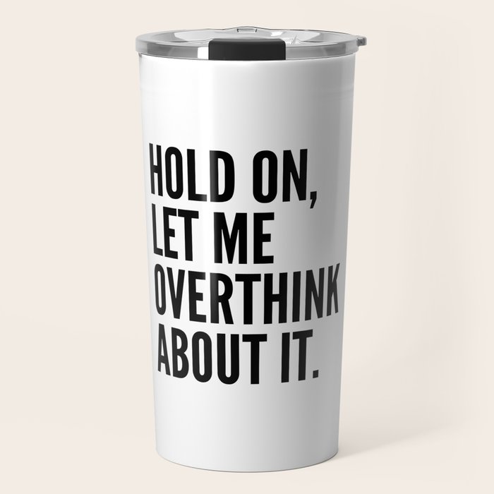 Hold On Let Me Overthink About It Travel Mug By Creativeangel Society6