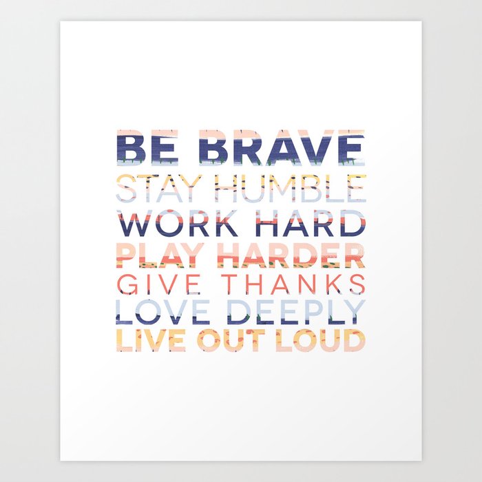 Be Brave Stay Humble Work Hard Play Harder Give Thanks Love Deeply Live Out Loud Art Print By Peanutpress Society6