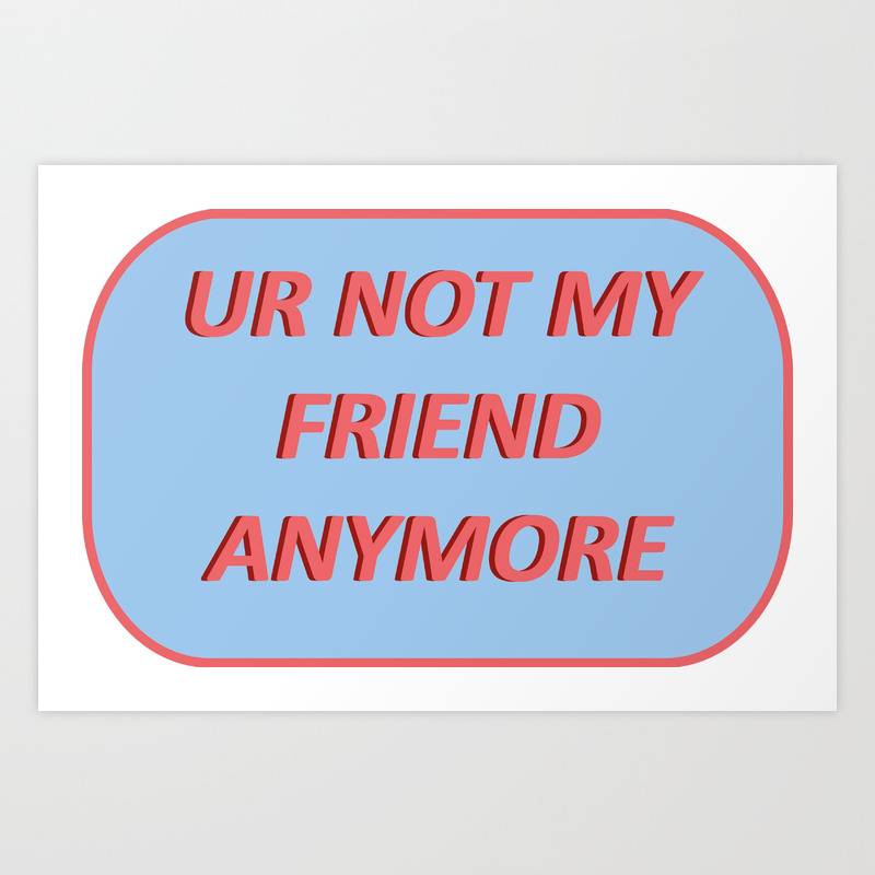Ur Not My Friend Anymore Art Print By Heauxxart Society6 Ur Not My Friend Anymore Art Print By Heauxxart Society6