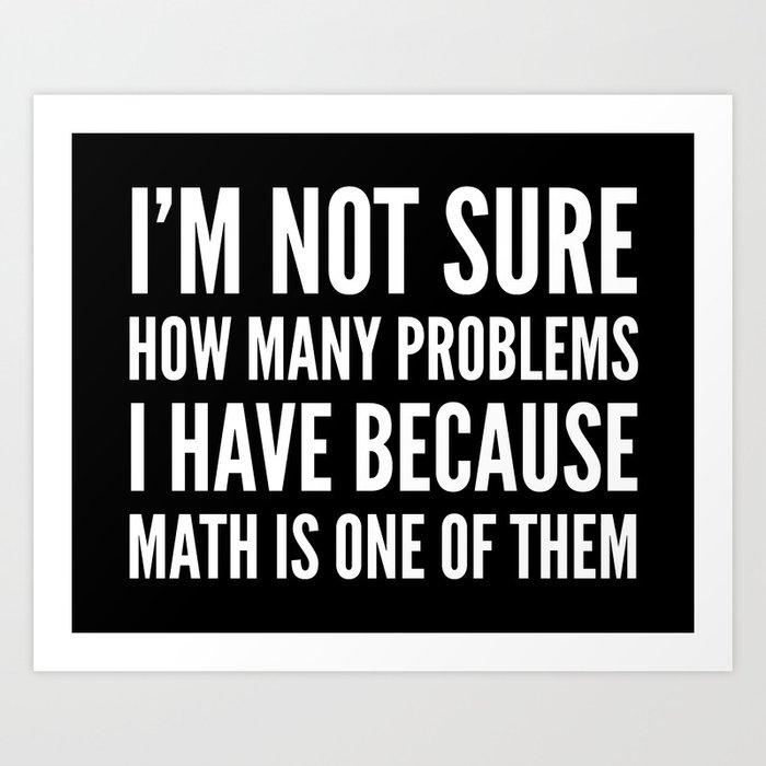 I'M NOT SURE HOW MANY PROBLEMS I HAVE BECAUSE MATH IS ONE OF THEM (Black & White) Art Print