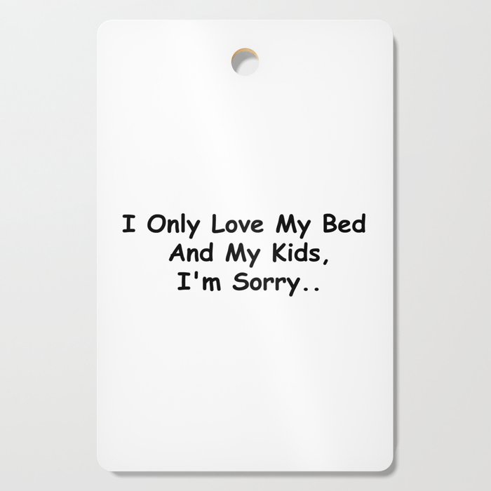 I Only Love My Bed And My Kids I'm Sorry Funny Sayings Family Gift Idea Cutting Board