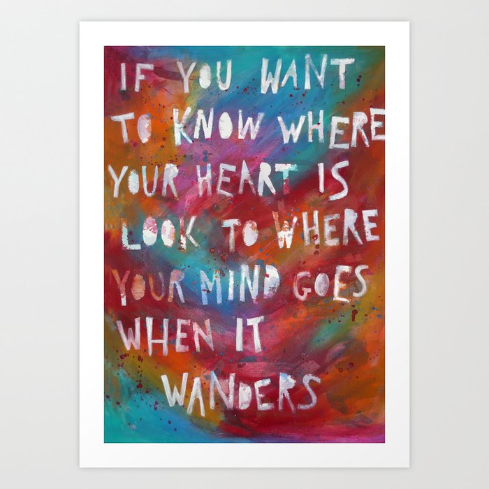 If you want to know where your heart is look to where your mind goes when it  wanders Art Print by zeebee