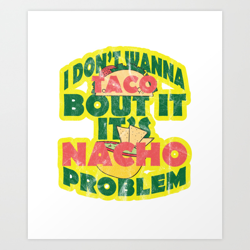 I Don T Wanna Taco Bout It Its Nacho Problem Funny Food Lovers Mexican Taco And Nacho Statement Art Print By Tomgiant Society6