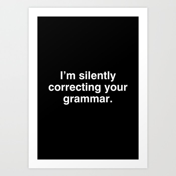 I'm silently correcting your grammar Art Print