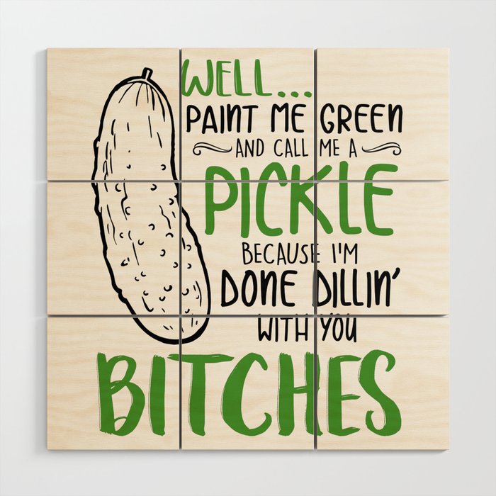 Well paint me green and call me a Pickle,because i,m done dillin with you bitches Wood Wall Art