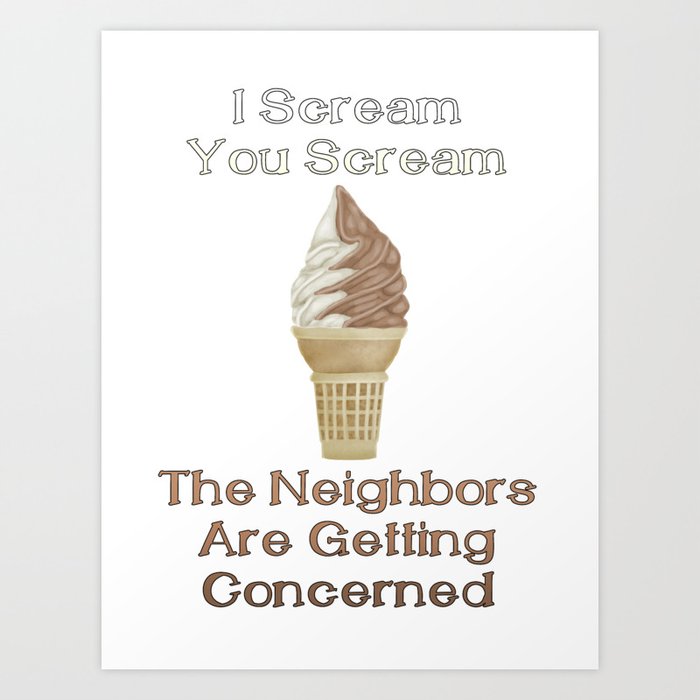 I Scream, You Scream, the Neighbors are Getting Concerned Art Print