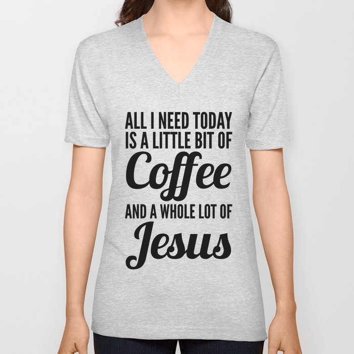 All I Need Today Is a Little Bit of Coffee and a Whole Lot of Jesus V Neck T Shirt