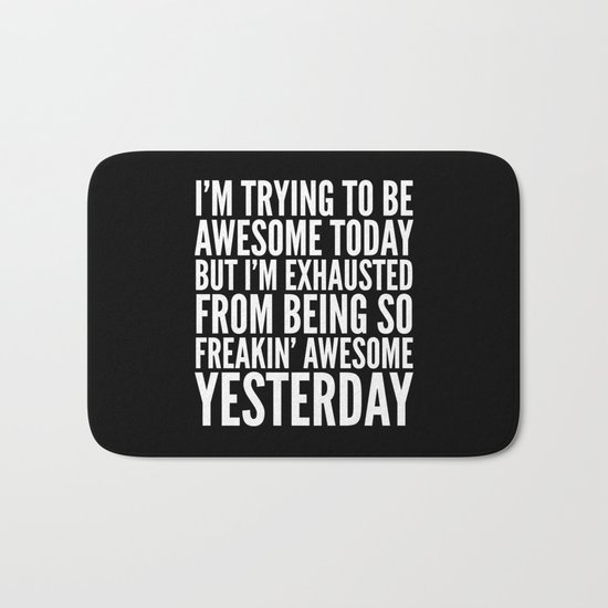 I'M TRYING TO BE AWESOME TODAY, BUT I'M EXHAUSTED FROM BEING SO FREAKIN' AWESOME YESTERDAY (B&W) Bath Mat
