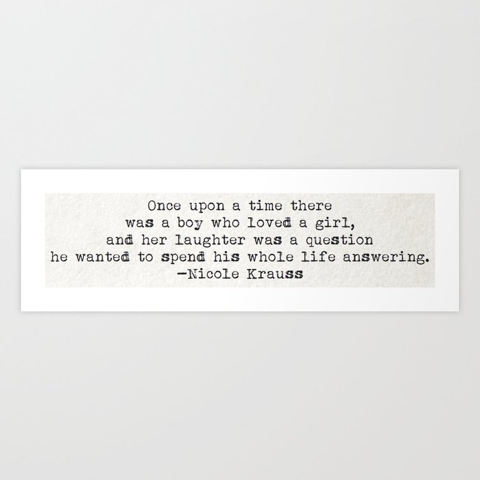 "Once upon a time there was a boy who loved a girl..." - Nicole Krauss Art Print