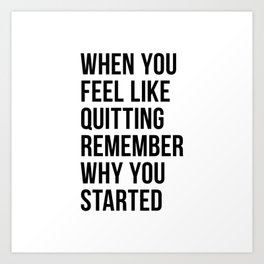 When You Feel Like Quitting Remember Why You Started Art Print