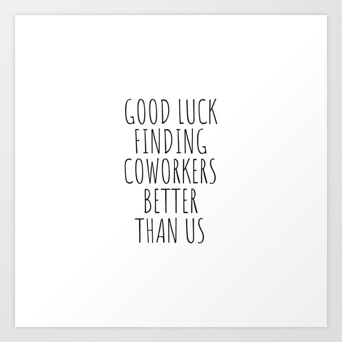 Good luck finding coworkers better than us Art Print