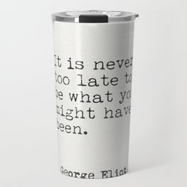 "It is never too late to be what you might have been." George Eliot Travel Mug