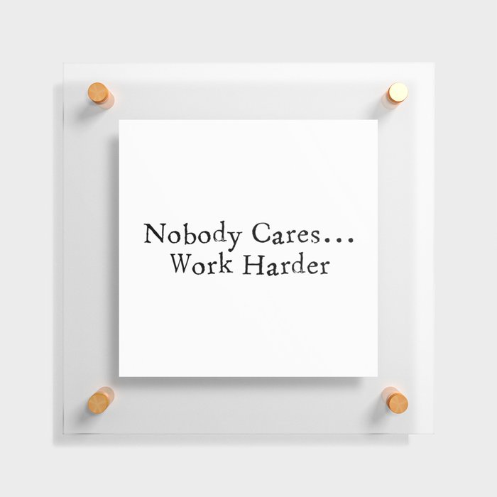 Nobody Cares...Work Harder Floating Acrylic Print