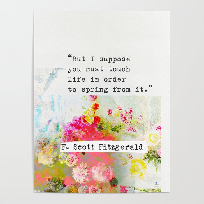 “But I suppose you must touch life in order to spring from it.” F. Scott Fitzgerald quote Poster