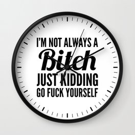 I'M NOT ALWAYS A BITCH JUST KIDDING GO FUCK YOURSELF Wall Clock