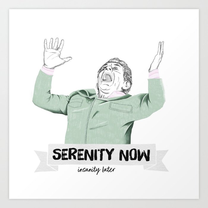 Serenity now, isanity later Art Print