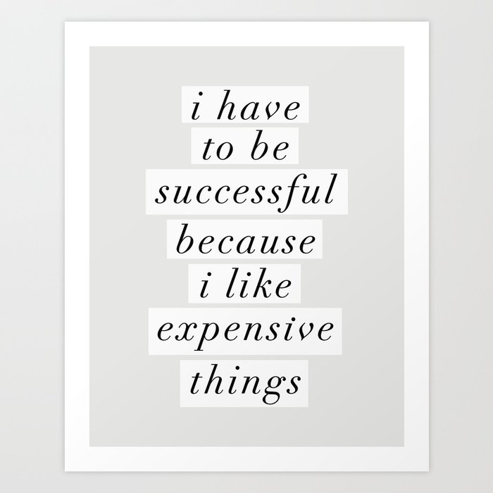 I Have to Be Successful Because I Like Expensive Things monochrome typography home wall decor Art Print