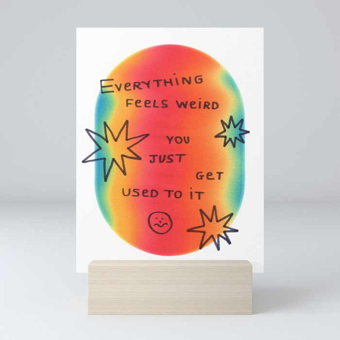 everything feels weird you just get used to it Mini Art Print