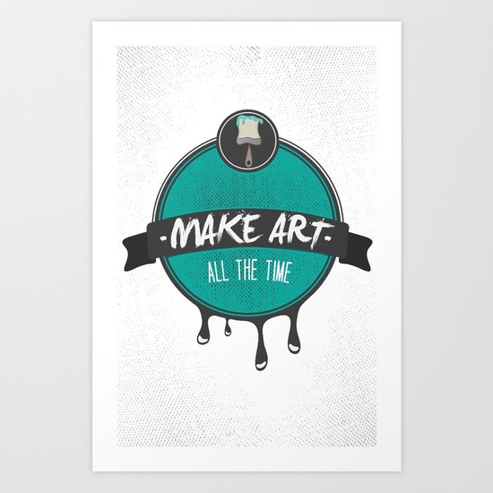 Make Art. All The Time. Art Print