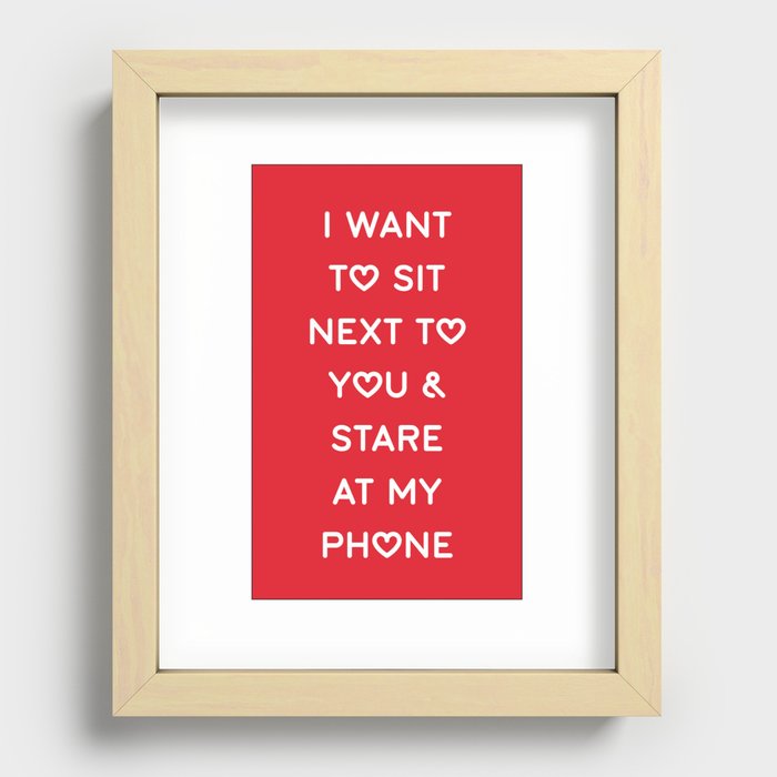 I WANT TO SIT NEXT TO YOU & STARE AT MY PHONE Recessed Framed Print