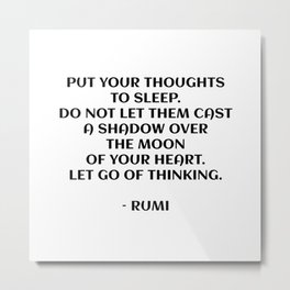 Put your thoughts to sleep. Do not let them cast a shadow over the moon of your heart. Let go of thinking. - Rumi quote Metal Print | Inspiration, Positive, Philosophy, Rumi, Sufi, Poetic, Inspirationalwords, Rumiquotes, Empowering, Creative 