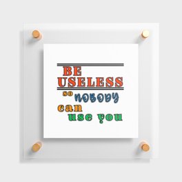 Be useful so nobody can use you antimotivation quote Floating Acrylic Print
