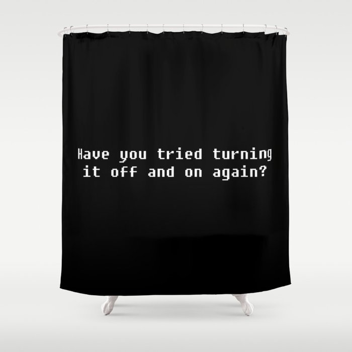 Have you tried turning it off and on again? Shower Curtain