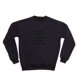 YOU ARE NOT ENTITLED TO MY ATTENTION. Crewneck Sweatshirt