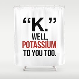 "K." WELL, POTASSIUM TO YOU TOO Shower Curtain