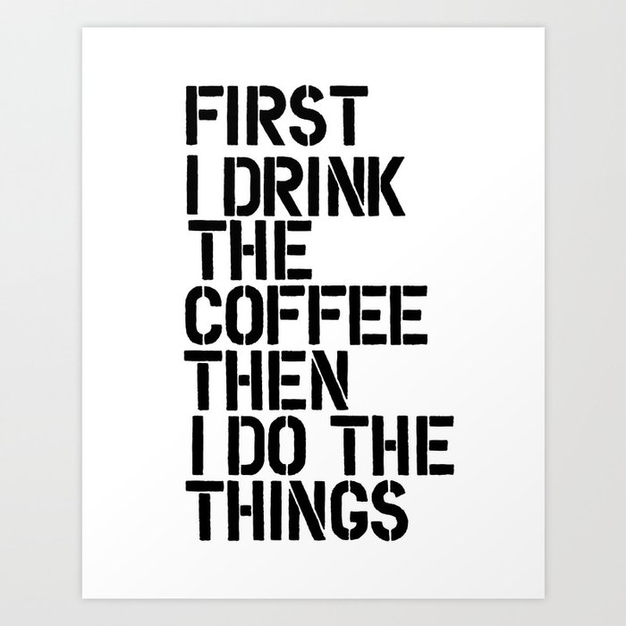 First I Drink the Coffee Then I Do the Things black and white typography poster home wall decor Art Print