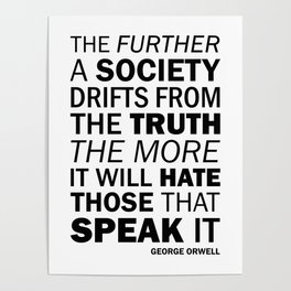 The further a society drifts from the truth, the more it will hate those who speak it. George Orwell Poster