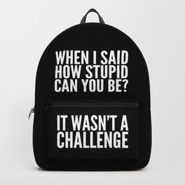 When I Said How Stupid Can You Be? It Wasn't a Challenge (Black & White) Backpack | Idiots, Funny, Humour, Black And White, Saying, Sarcastic, Idiot, Quote, Sarcasm, Stupidpeople 