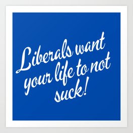 Liberals Want Your Life To Not Suck Art Print
