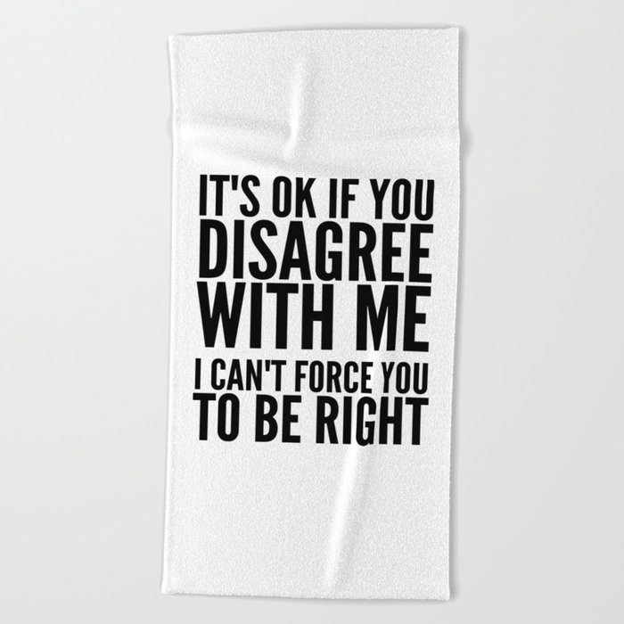 IT'S OK IF YOU DISAGREE WITH ME I CAN'T FORCE YOU TO BE RIGHT Beach Towel
