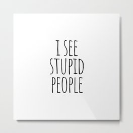 I see stupid people Metal Print | Stupidpeoplesuck, Funny, Phrase, Iseestupidpeople, Quotes, Graphicdesign, Black And White, Stupidpeople, Sarcasm, Quote 