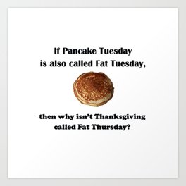 If Pancake Tuesday is also called Fat Tuesday, then why isn't Thanksgiving called Fat Thursday? Art Print
