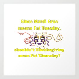 Since Mardi Gras means Fat Tuesday, shouldn't Thanksgiving mean Fat Thursday with yellow lettering Art Print