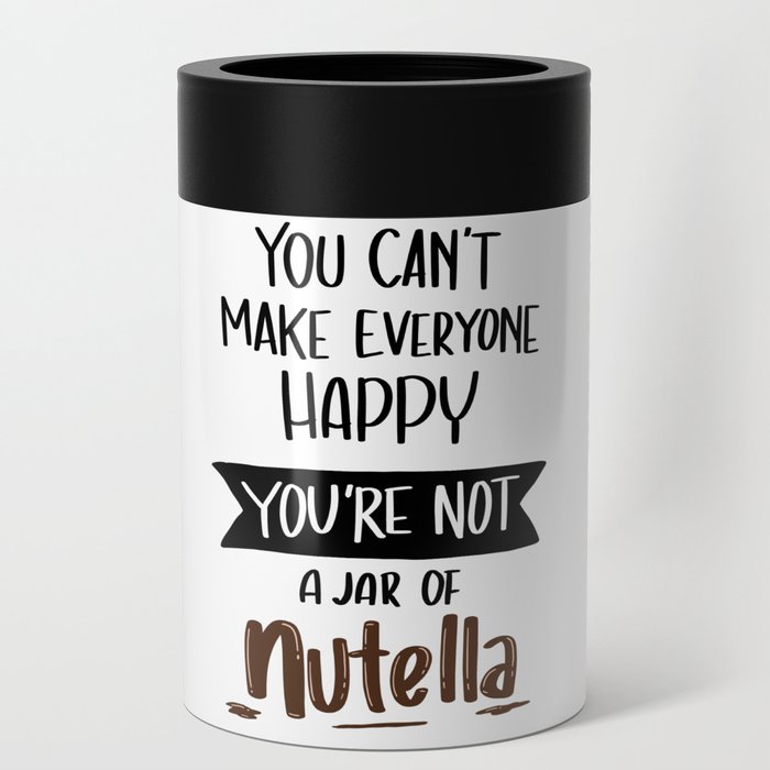 You Can't Make everyone Happy. You are not JAR of Nutella Can Cooler