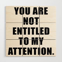 YOU ARE NOT ENTITLED TO MY ATTENTION. Wood Wall Art