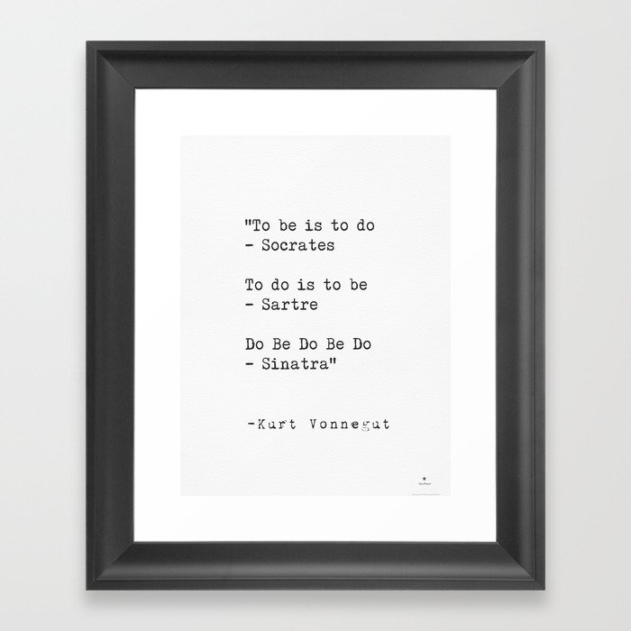 To be is to do - Socrates  To do is to be - Sartre  Do Be Do Be Do  — Kurt Vonnegut Framed Art Print