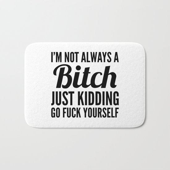 I'M NOT ALWAYS A BITCH JUST KIDDING GO FUCK YOURSELF Bath Mat