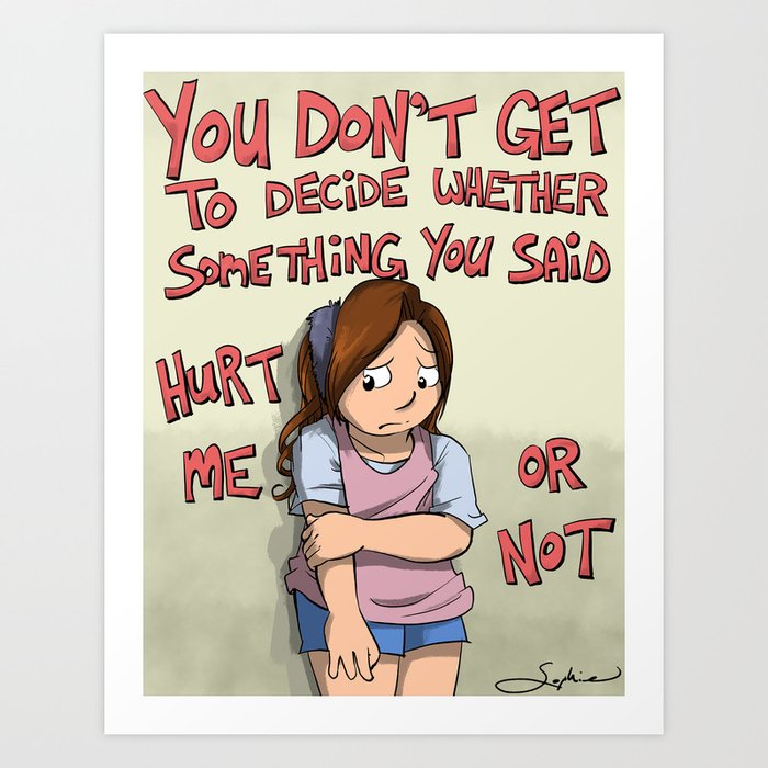 You don't get to decide whether something you said hurt me or not Art Print