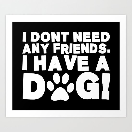 I Don't Need Any Friends. I Have A Dog! Art Print
