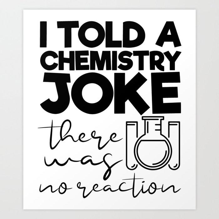 I Told A Chemistry Joke There Was No Reaction Art Print