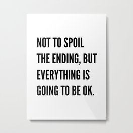 NOT TO SPOIL THE ENDING, BUT EVERYTHING IS GOING TO BE OK Metal Print | Black And White, Typography, Graphicdesign 