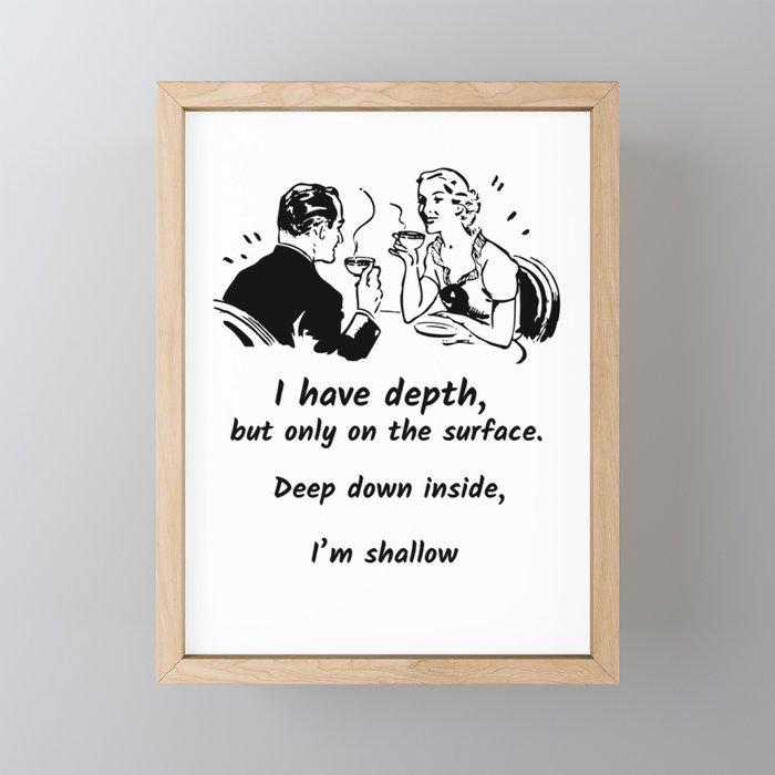 I have depth, but only on the surface Framed Mini Art Print