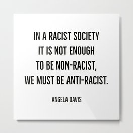 In a racist society it is not enough to be non-racist, we must be anti-racist. Metal Print | Humanrights, Fist, Nojusticenopeace, Protest, Election, Anti Racist, Civilrights, Afro, Stopracism, Resist 