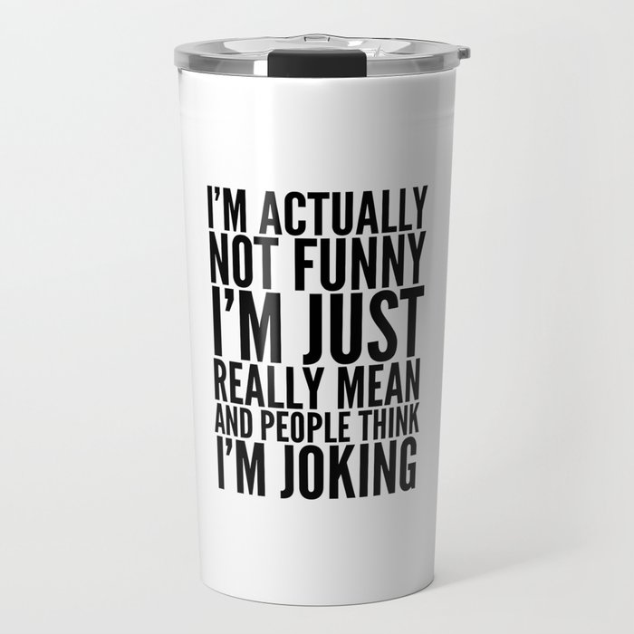 I'M ACTUALLY NOT FUNNY I'M JUST REALLY MEAN AND PEOPLE THINK I'M JOKING Travel Mug